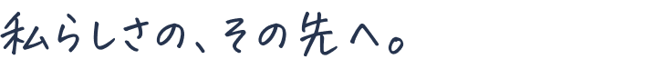 私らしさの、その先へ。 caption